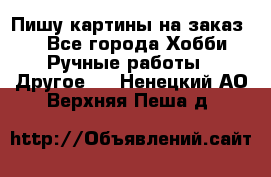  Пишу картины на заказ.  - Все города Хобби. Ручные работы » Другое   . Ненецкий АО,Верхняя Пеша д.